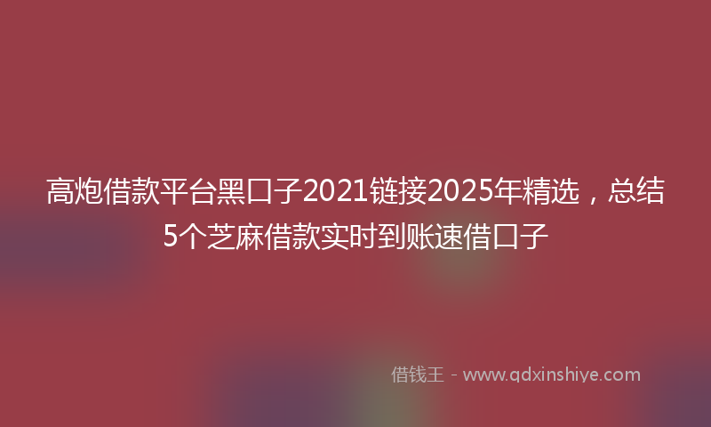 高炮借款平台黑口子2021链接2025年精选，总结5个芝麻借款实时到账速借口子