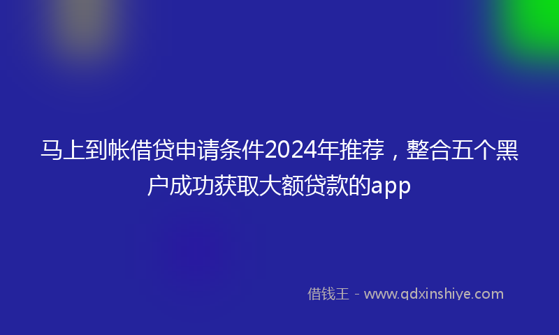 马上到帐借贷申请条件2024年推荐，整合五个黑户成功获取大额贷款的app