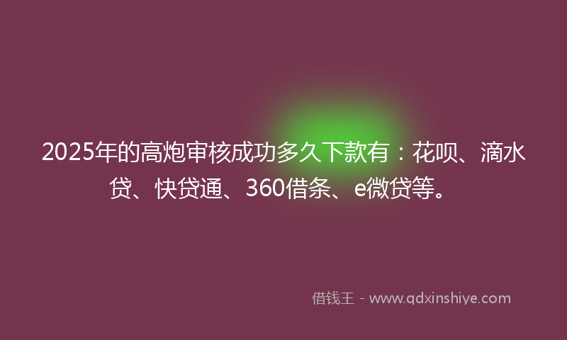 2025年的高炮审核成功多久下款有：花呗、滴水贷、快贷通、360借条、e微贷等。