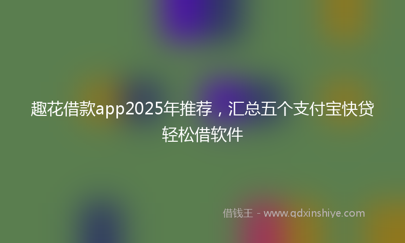 趣花借款app2025年推荐，汇总五个支付宝快贷轻松借软件