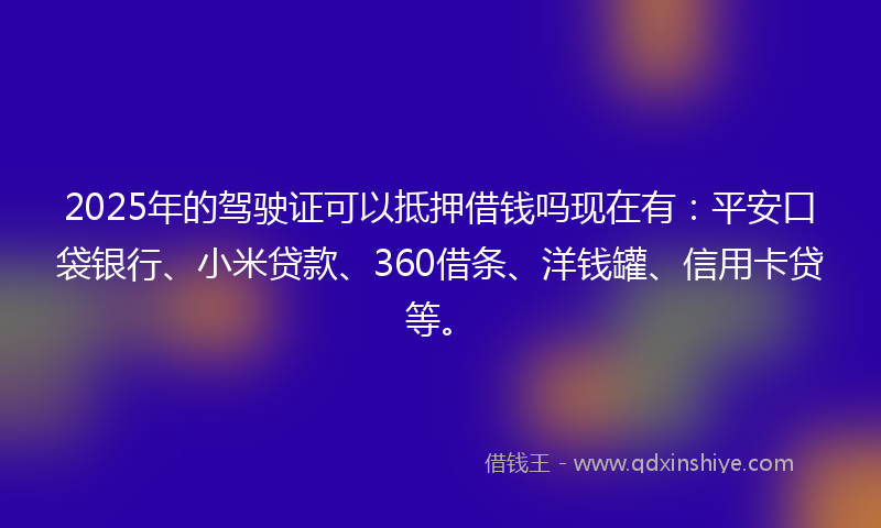 2025年的驾驶证可以抵押借钱吗现在有：平安口袋银行、小米贷款、360借条、洋钱罐、信用卡贷等。