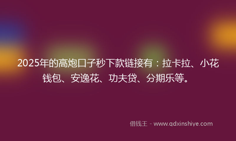 2025年的高炮口子秒下款链接有：拉卡拉、小花钱包、安逸花、功夫贷、分期乐等。