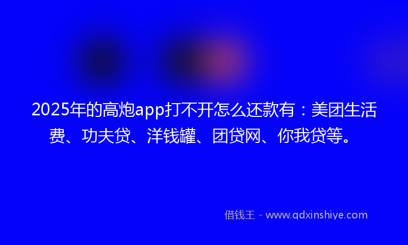 2025年的高炮app打不开怎么还款有：美团生活费、功夫贷、洋钱罐、团贷网、你我贷等。