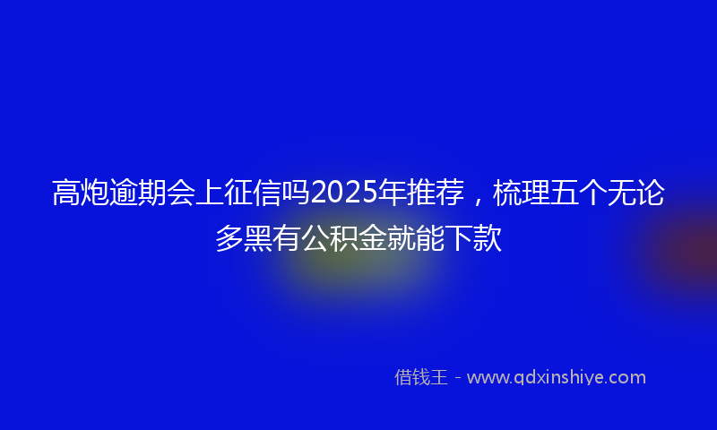 高炮逾期会上征信吗2025年推荐，梳理五个无论多黑有公积金就能下款
