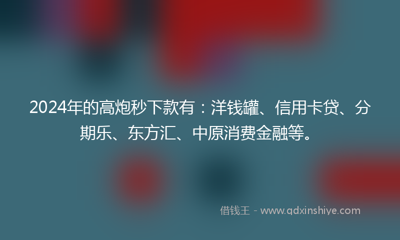 2024年的高炮秒下款有：洋钱罐、信用卡贷、分期乐、东方汇、中原消费金融等。