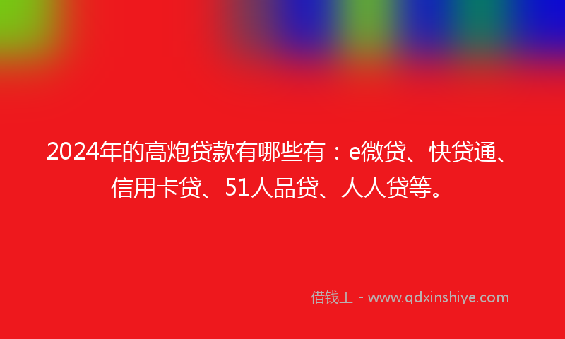 2024年的高炮贷款有哪些有：e微贷、快贷通、信用卡贷、51人品贷、人人贷等。