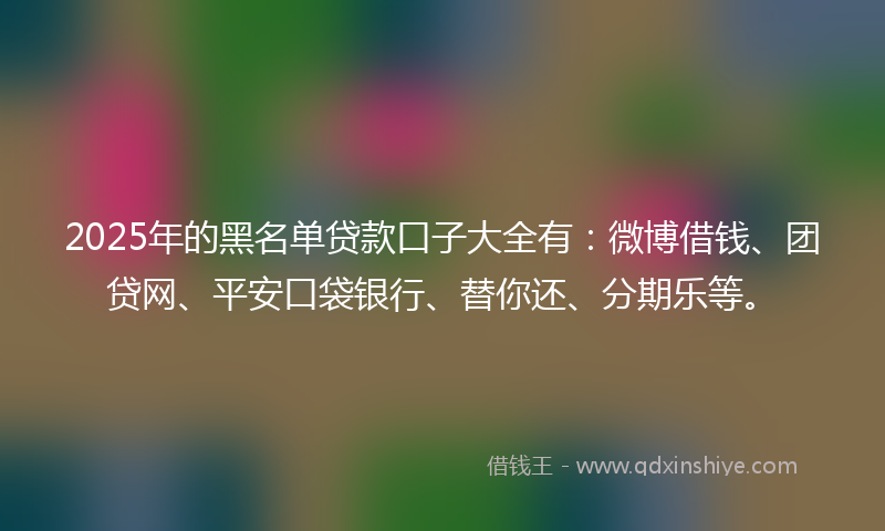 2025年的黑名单贷款口子大全有：微博借钱、团贷网、平安口袋银行、替你还、分期乐等。