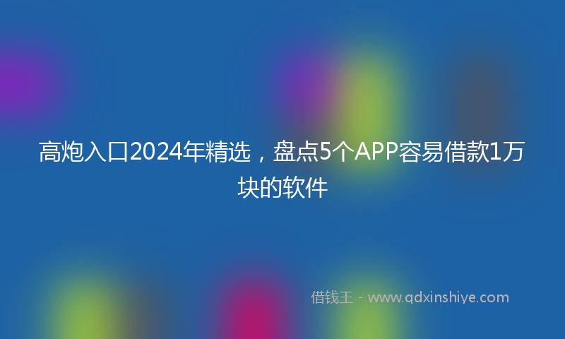 高炮入口2024年精选，盘点5个APP容易借款1万块的软件