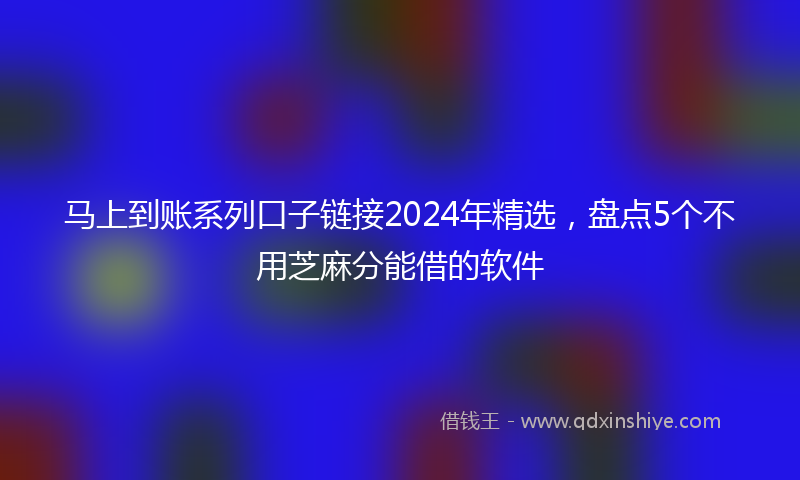 马上到账系列口子链接2024年精选，盘点5个不用芝麻分能借的软件