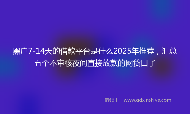 黑户7-14天的借款平台是什么2025年推荐，汇总五个不审核夜间直接放款的网贷口子