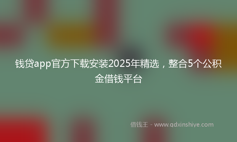 钱贷app官方下载安装2025年精选，整合5个公积金借钱平台
