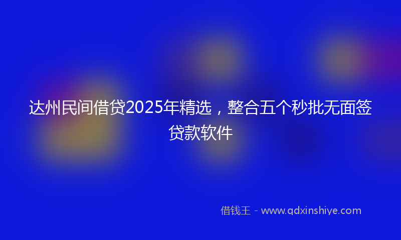 达州民间借贷2025年精选，整合五个秒批无面签贷款软件