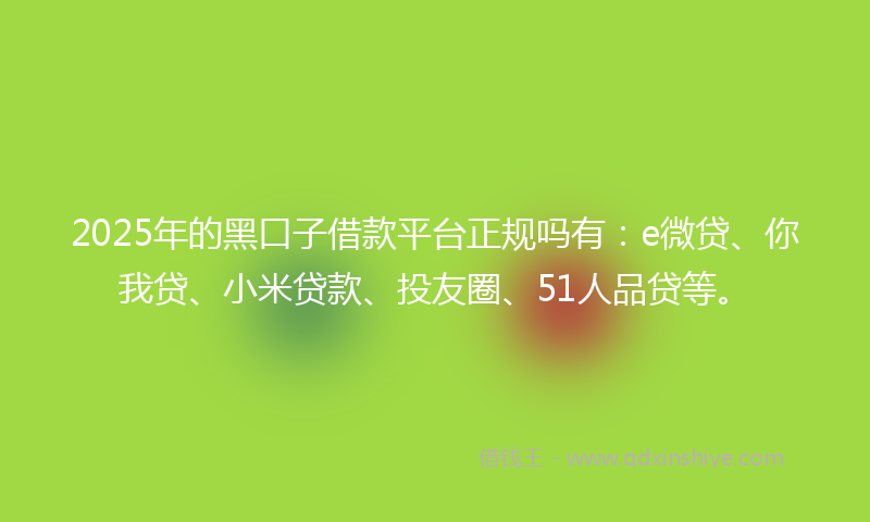 2025年的黑口子借款平台正规吗有：e微贷、你我贷、小米贷款、投友圈、51人品贷等。