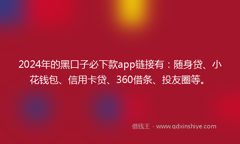 2024年的黑口子必下款app链接有：随身贷、小花钱包、信用卡贷、360借条、投友圈等。