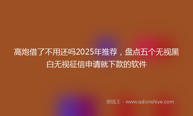 高炮借了不用还吗2025年推荐，盘点五个无视黑白无视征信申请就下款的软件
