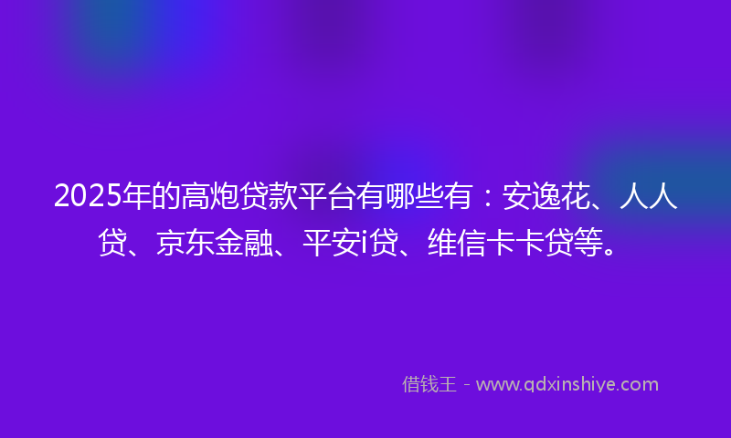 2025年的高炮贷款平台有哪些有：安逸花、人人贷、京东金融、平安i贷、维信卡卡贷等。