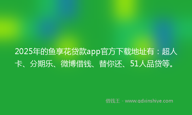 2025年的鱼享花贷款app官方下载地址有：超人卡、分期乐、微博借钱、替你还、51人品贷等。