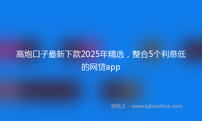 高炮口子最新下款2025年精选，整合5个利息低的网贷app