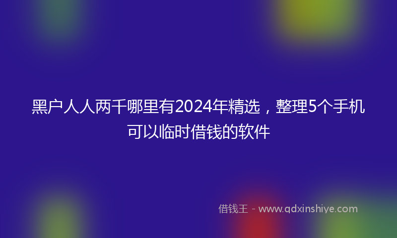 黑户人人两千哪里有2024年精选，整理5个手机可以临时借钱的软件