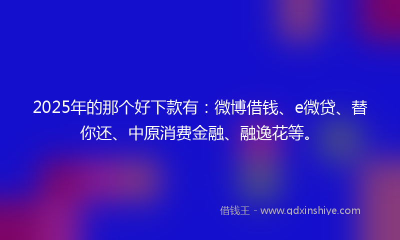 2025年的那个好下款有：微博借钱、e微贷、替你还、中原消费金融、融逸花等。