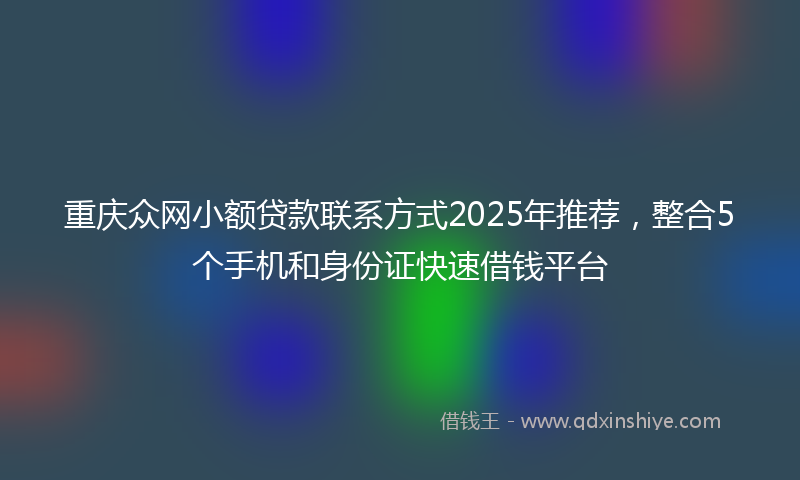 重庆众网小额贷款联系方式2025年推荐,整合5个手机和身份证快速借钱平台