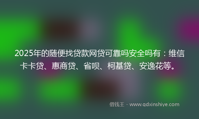 2025年的随便找贷款网贷可靠吗安全吗有：维信卡卡贷、惠商贷、省呗、柯基贷、安逸花等。