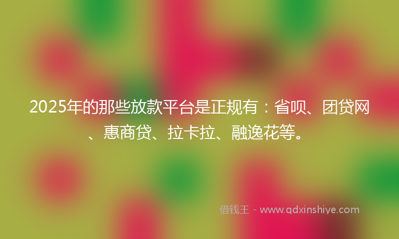 2025年的那些放款平台是正规有：省呗、团贷网、惠商贷、拉卡拉、融逸花等。