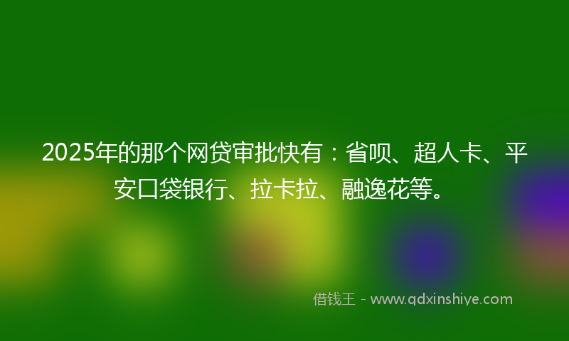 2025年的那个网贷审批快有：省呗、超人卡、平安口袋银行、拉卡拉、融逸花等。