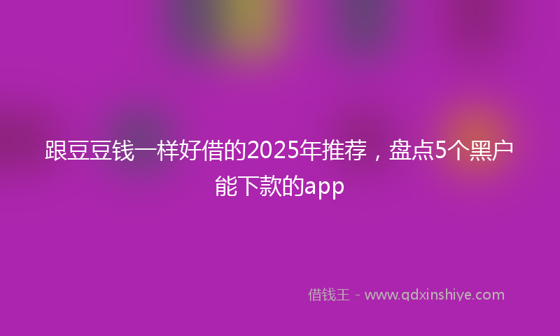 跟豆豆钱一样好借的2025年推荐，盘点5个黑户能下款的app