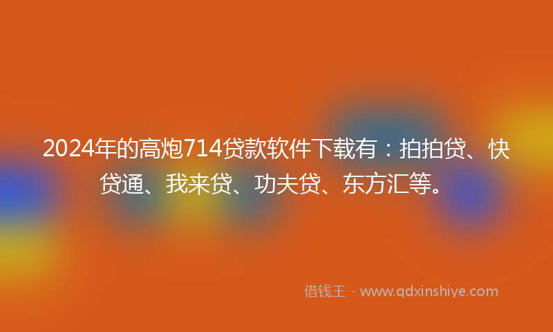 2024年的高炮714贷款软件下载有：拍拍贷、快贷通、我来贷、功夫贷、东方汇等。