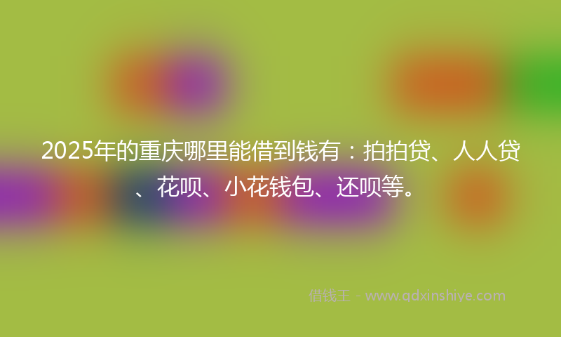 2025年的重庆哪里能借到钱有：拍拍贷、人人贷、花呗、小花钱包、还呗等。