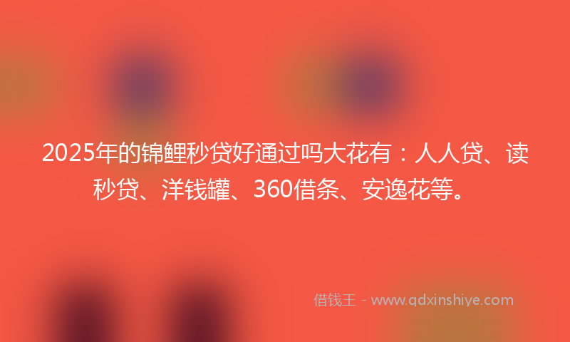 2025年的锦鲤秒贷好通过吗大花有：人人贷、读秒贷、洋钱罐、360借条、安逸花等。