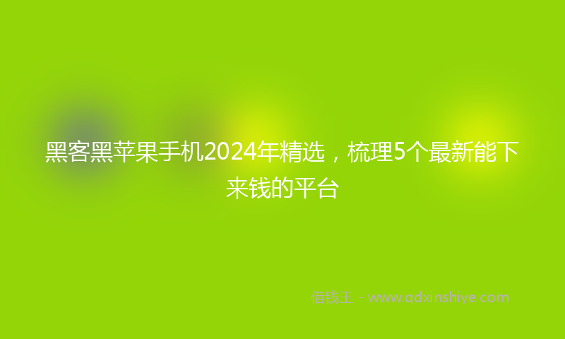 黑客黑苹果手机2024年精选，梳理5个最新能下来钱的平台
