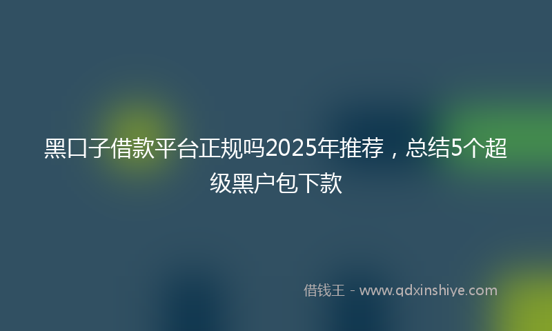 黑口子借款平台正规吗2025年推荐，总结5个超级黑户包下款