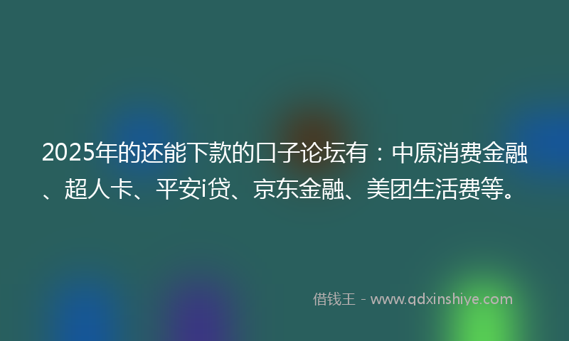 2025年的还能下款的口子论坛有：中原消费金融、超人卡、平安i贷、京东金融、美团生活费等。