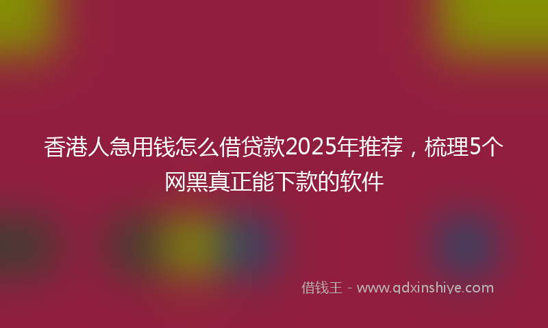 香港人急用钱怎么借贷款2025年推荐，梳理5个网黑真正能下款的软件