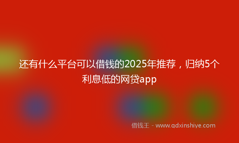 还有什么平台可以借钱的2025年推荐，归纳5个利息低的网贷app