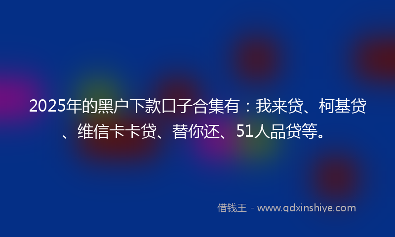 2025年的黑户下款口子合集有：我来贷、柯基贷、维信卡卡贷、替你还、51人品贷等。