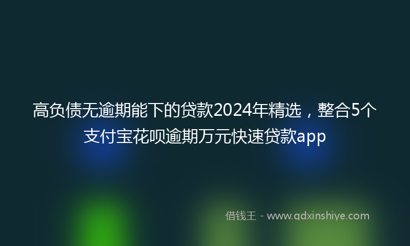 高负债无逾期能下的贷款2024年精选，整合5个支付宝花呗逾期万元快速贷款app