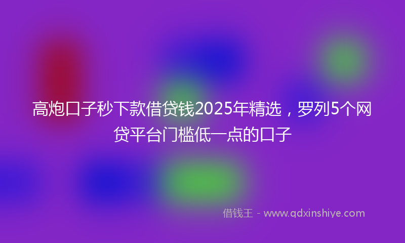 高炮口子秒下款借贷钱2025年精选，罗列5个网贷平台门槛低一点的口子