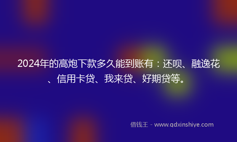 2024年的高炮下款多久能到账有：还呗、融逸花、信用卡贷、我来贷、好期贷等。