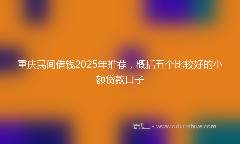 重庆民间借钱2025年推荐，概括五个比较好的小额贷款口子
