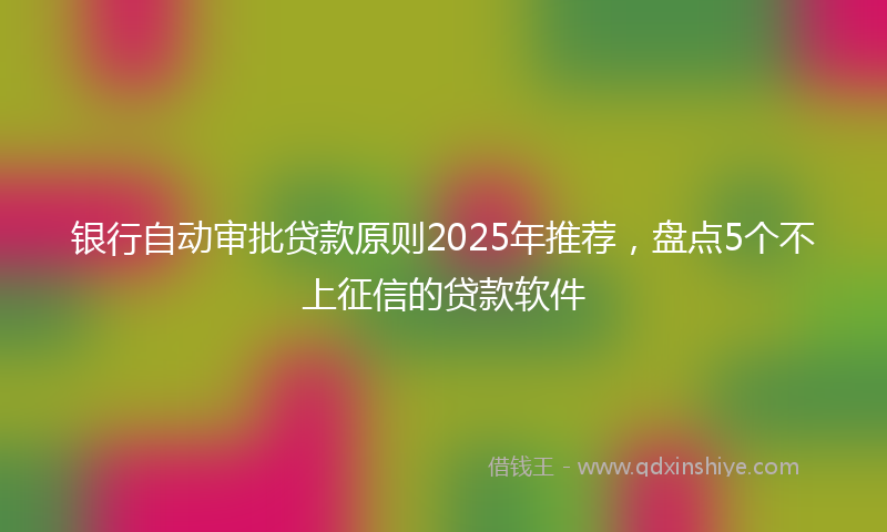银行自动审批贷款原则2025年推荐，盘点5个不上征信的贷款软件