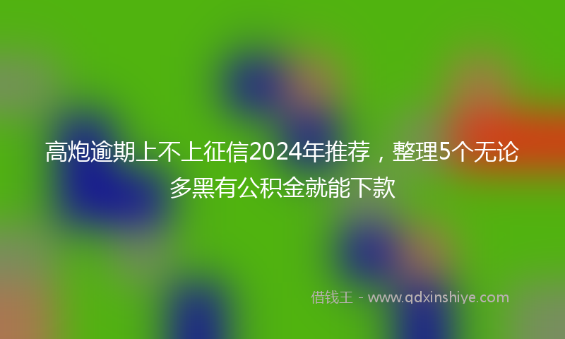 高炮逾期上不上征信2024年推荐，整理5个无论多黑有公积金就能下款