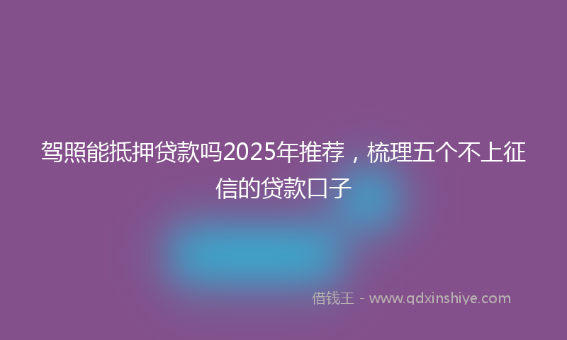 驾照能抵押贷款吗2025年推荐，梳理五个不上征信的贷款口子