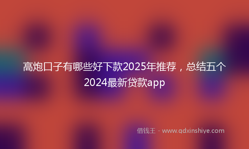 高炮口子有哪些好下款2025年推荐，总结五个2024最新贷款app