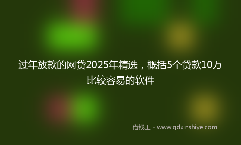 过年放款的网贷2025年精选，概括5个贷款10万比较容易的软件