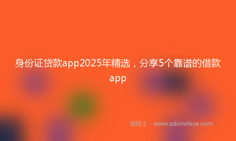身份证贷款app2025年精选，分享5个靠谱的借款app