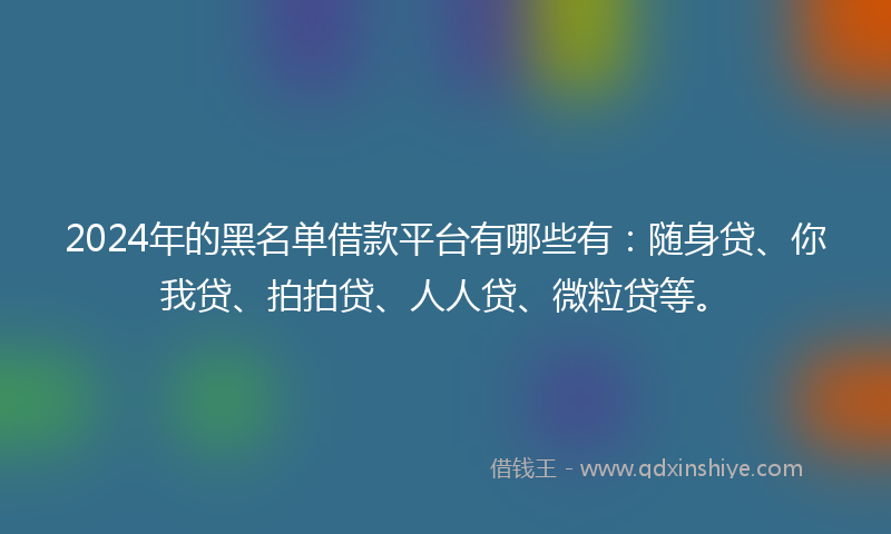2024年的黑名单借款平台有哪些有：随身贷、你我贷、拍拍贷、人人贷、微粒贷等。