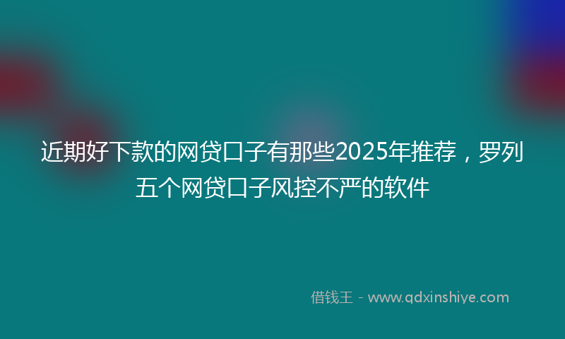 近期好下款的网贷口子有那些2025年推荐，罗列五个网贷口子风控不严的软件